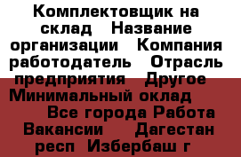 1Комплектовщик на склад › Название организации ­ Компания-работодатель › Отрасль предприятия ­ Другое › Минимальный оклад ­ 17 000 - Все города Работа » Вакансии   . Дагестан респ.,Избербаш г.